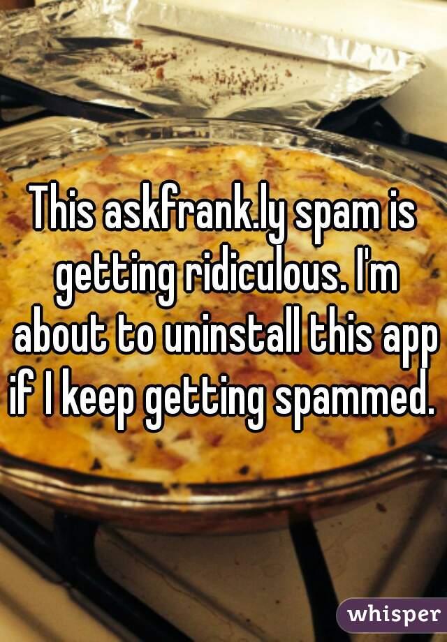 This askfrank.ly spam is getting ridiculous. I'm about to uninstall this app if I keep getting spammed. 