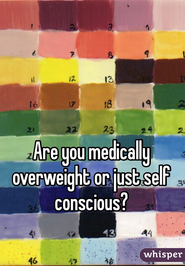 Are you medically overweight or just self conscious? 