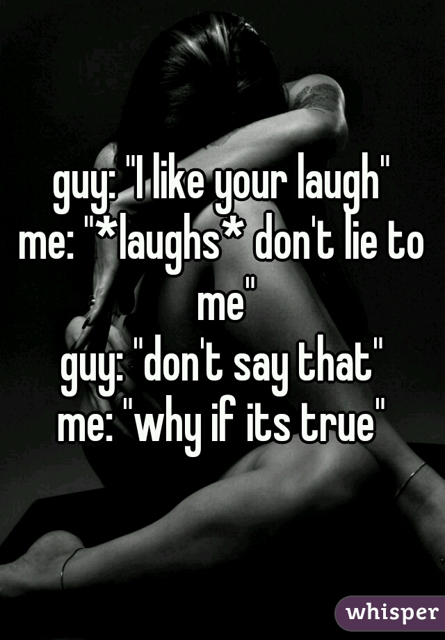 guy: "I like your laugh"
me: "*laughs* don't lie to me"
guy: "don't say that"
me: "why if its true"