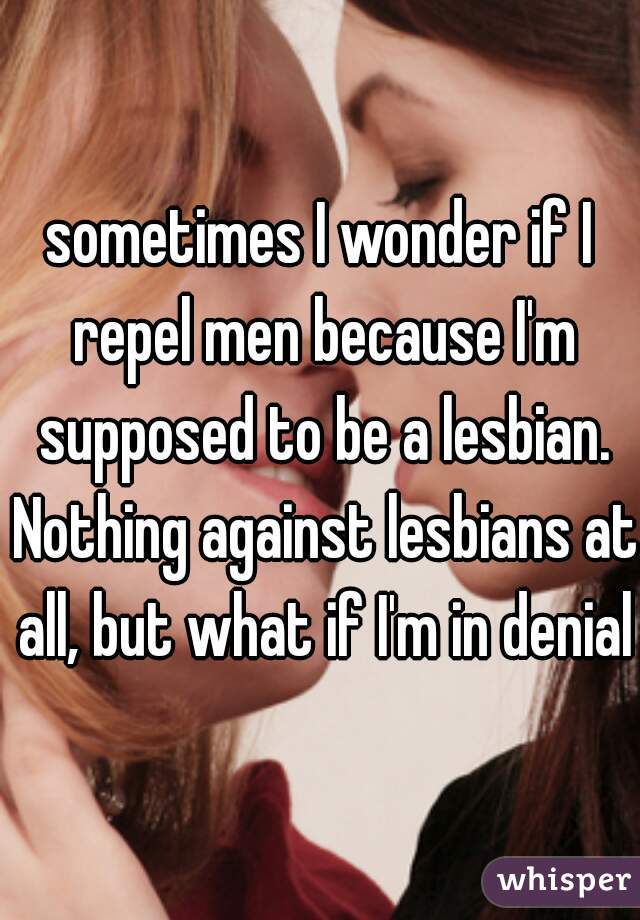 sometimes I wonder if I repel men because I'm supposed to be a lesbian. Nothing against lesbians at all, but what if I'm in denial?