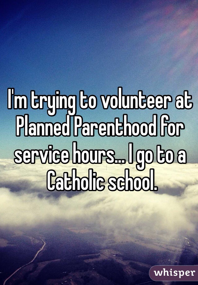 I'm trying to volunteer at Planned Parenthood for service hours... I go to a 
 Catholic school.