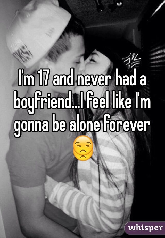 I'm 17 and never had a boyfriend...I feel like I'm gonna be alone forever 😒
