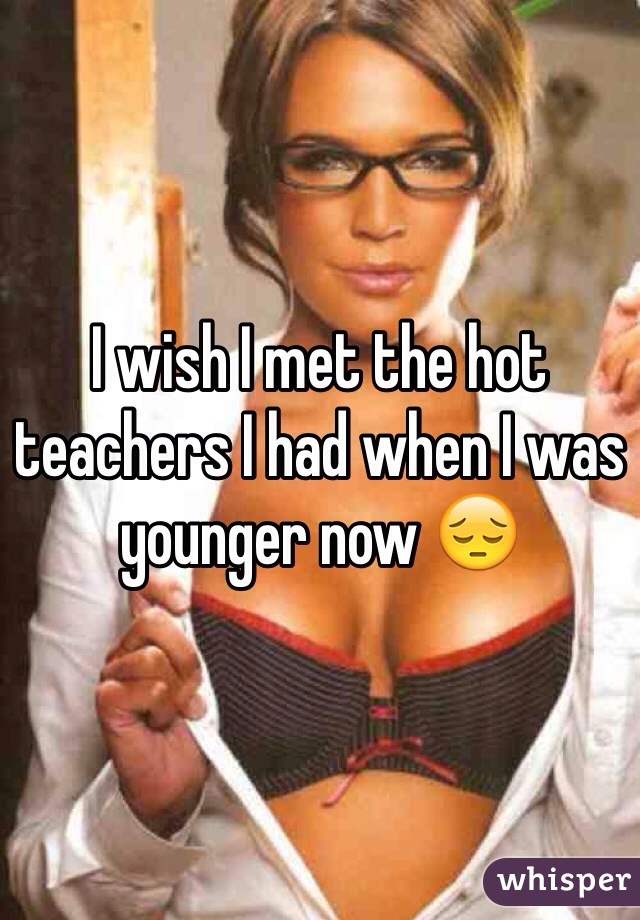I wish I met the hot teachers I had when I was younger now 😔