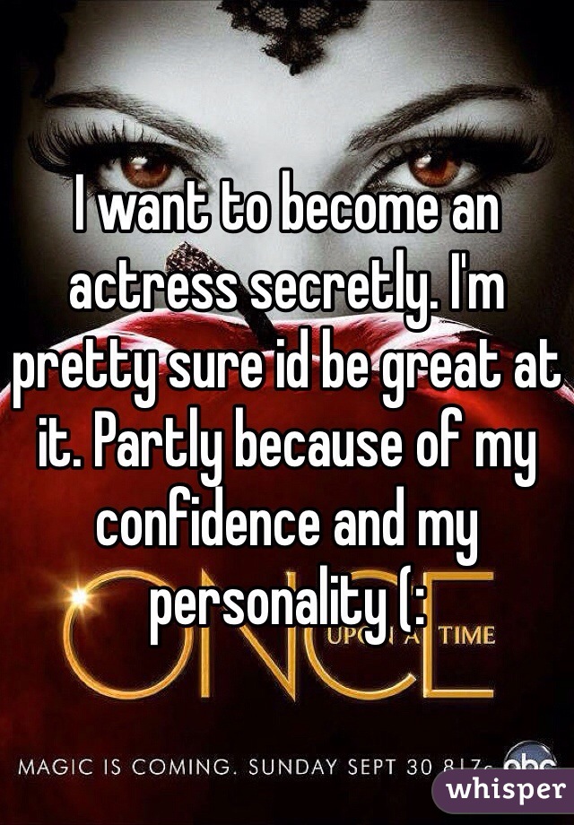 I want to become an actress secretly. I'm pretty sure id be great at it. Partly because of my confidence and my personality (: 