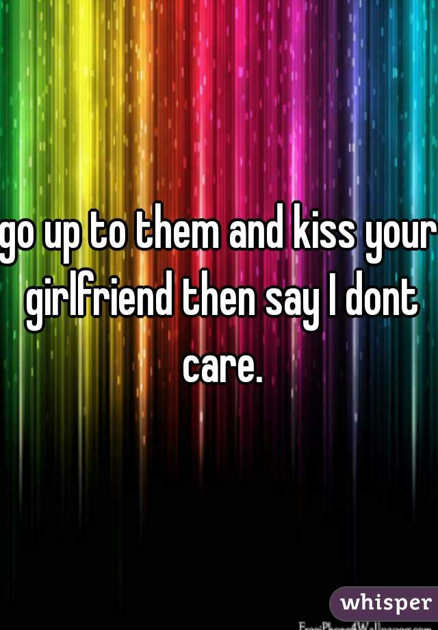 go up to them and kiss your girlfriend then say I dont care.