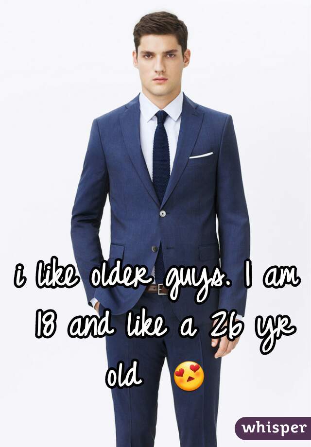 i like older guys. I am 18 and like a 26 yr old  😍  