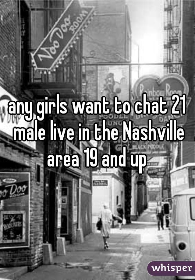 any girls want to chat 21 male live in the Nashville area 19 and up 