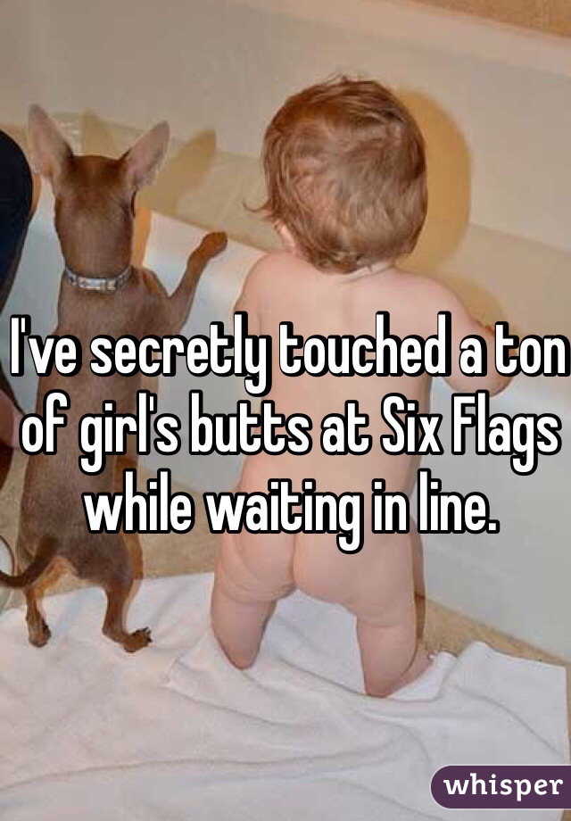 I've secretly touched a ton of girl's butts at Six Flags while waiting in line. 