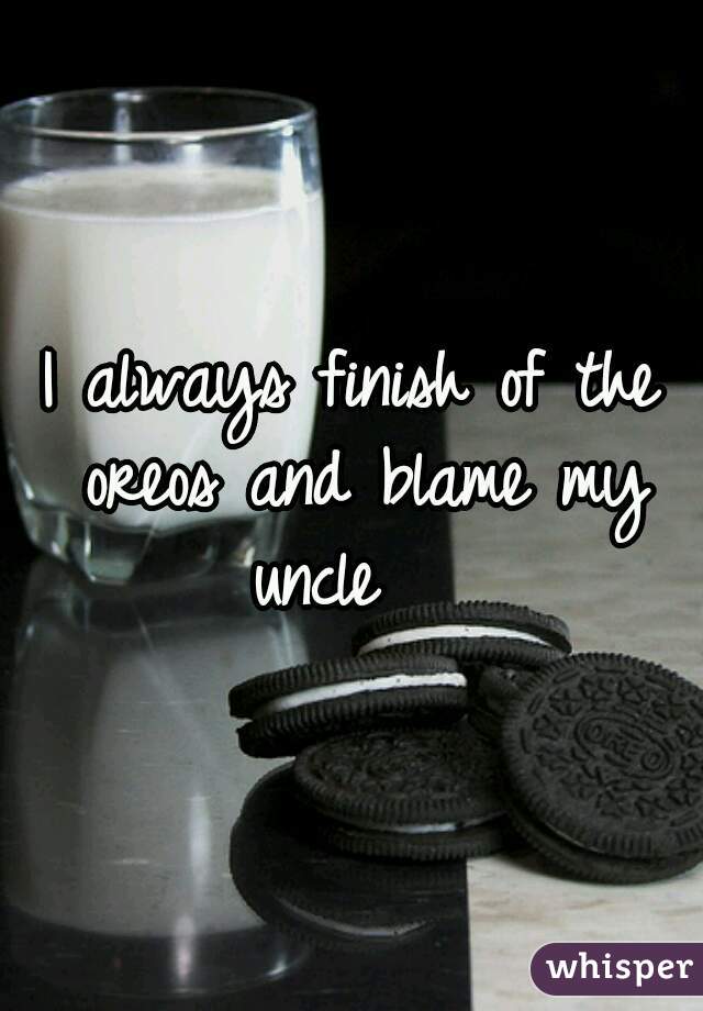 I always finish of the oreos and blame my uncle   