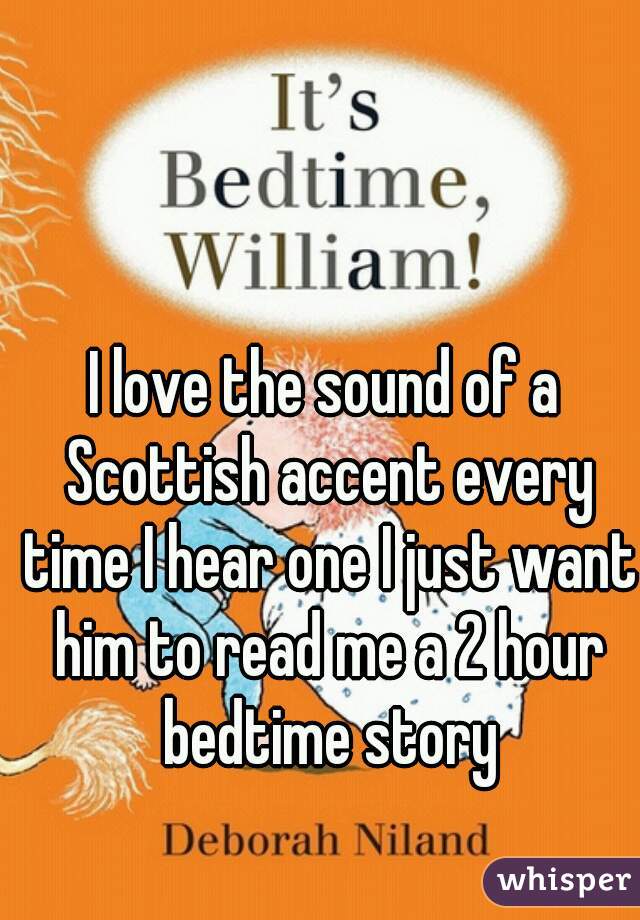 I love the sound of a Scottish accent every time I hear one I just want him to read me a 2 hour bedtime story