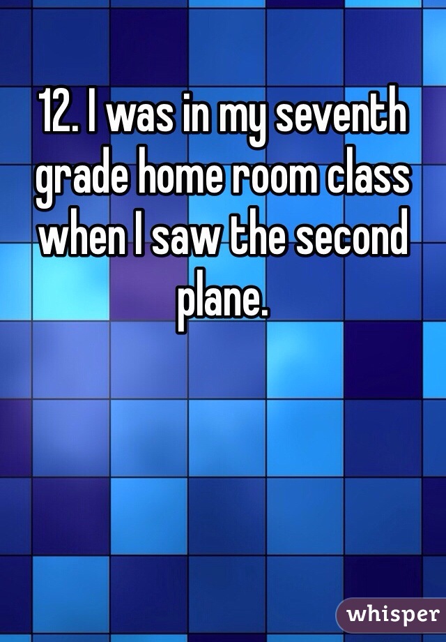 12. I was in my seventh grade home room class when I saw the second plane. 