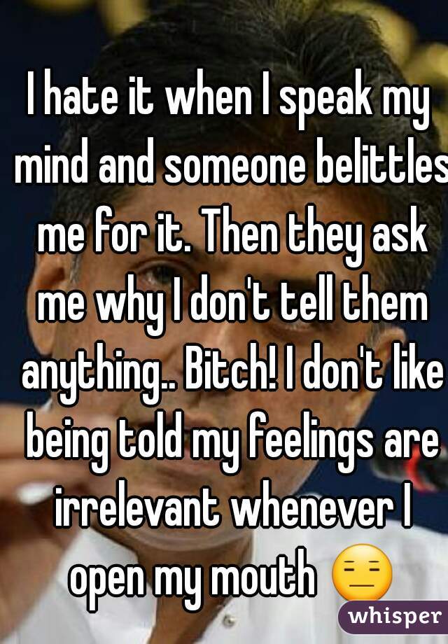I hate it when I speak my mind and someone belittles me for it. Then they ask me why I don't tell them anything.. Bitch! I don't like being told my feelings are irrelevant whenever I open my mouth 😑.
