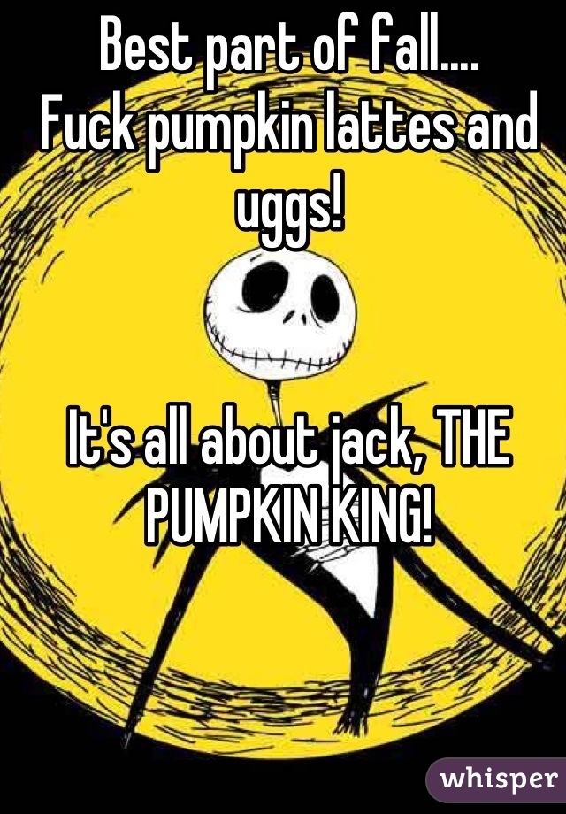 Best part of fall....
Fuck pumpkin lattes and uggs!


It's all about jack, THE PUMPKIN KING!