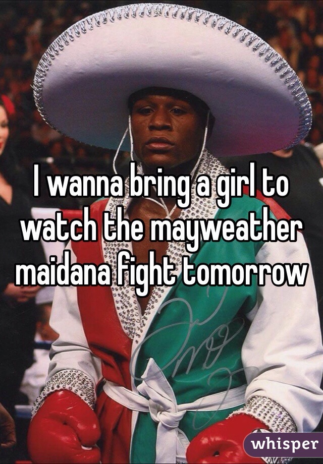 I wanna bring a girl to watch the mayweather maidana fight tomorrow  