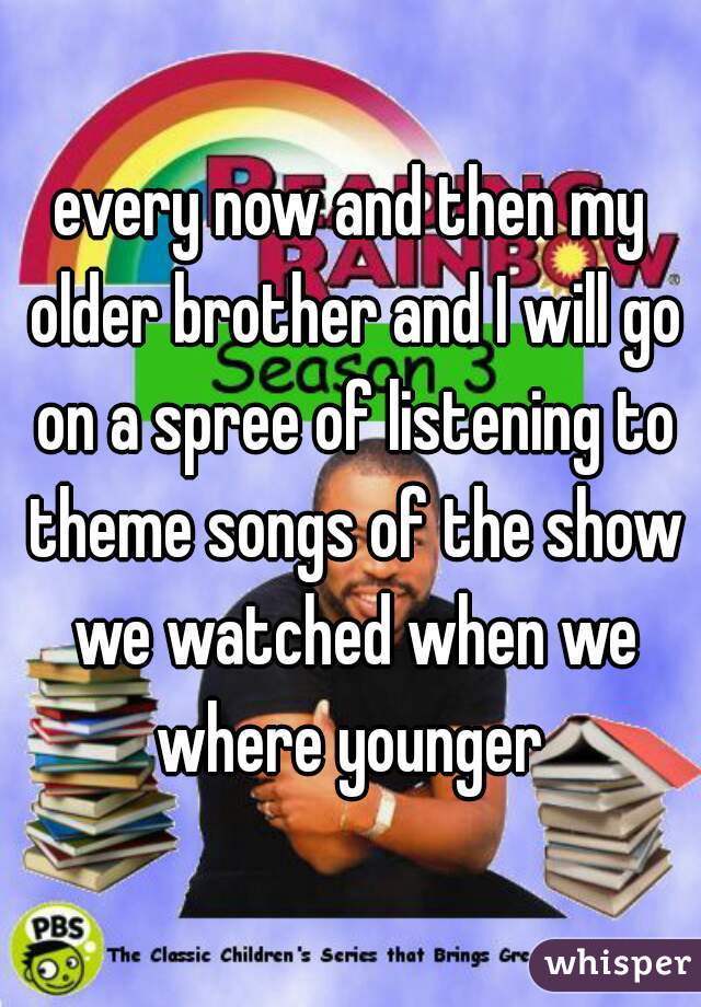 every now and then my older brother and I will go on a spree of listening to theme songs of the show we watched when we where younger 