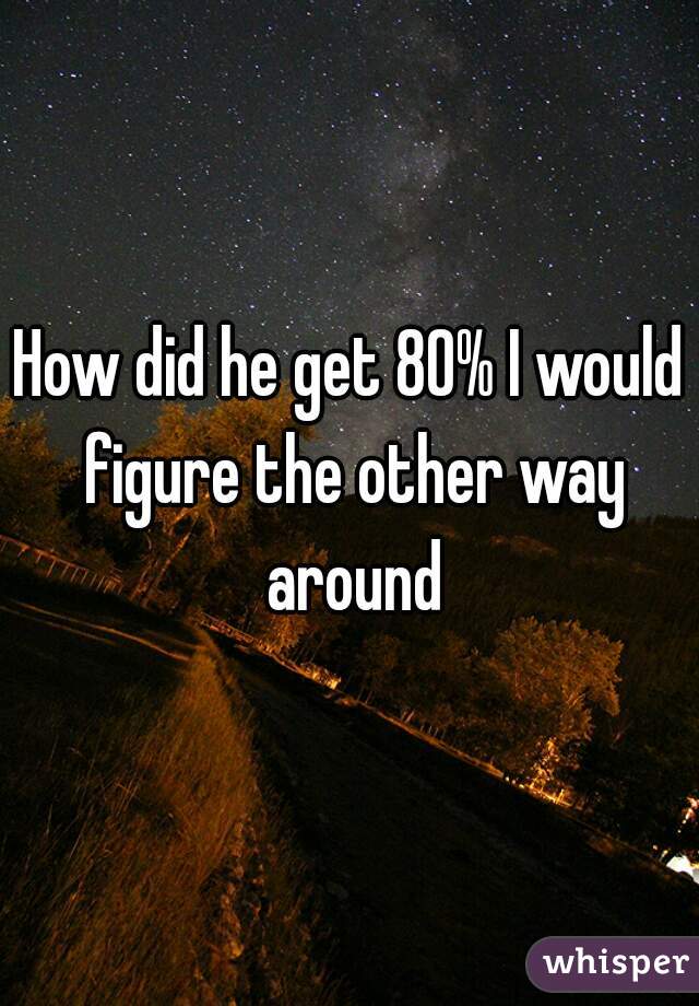 How did he get 80% I would figure the other way around