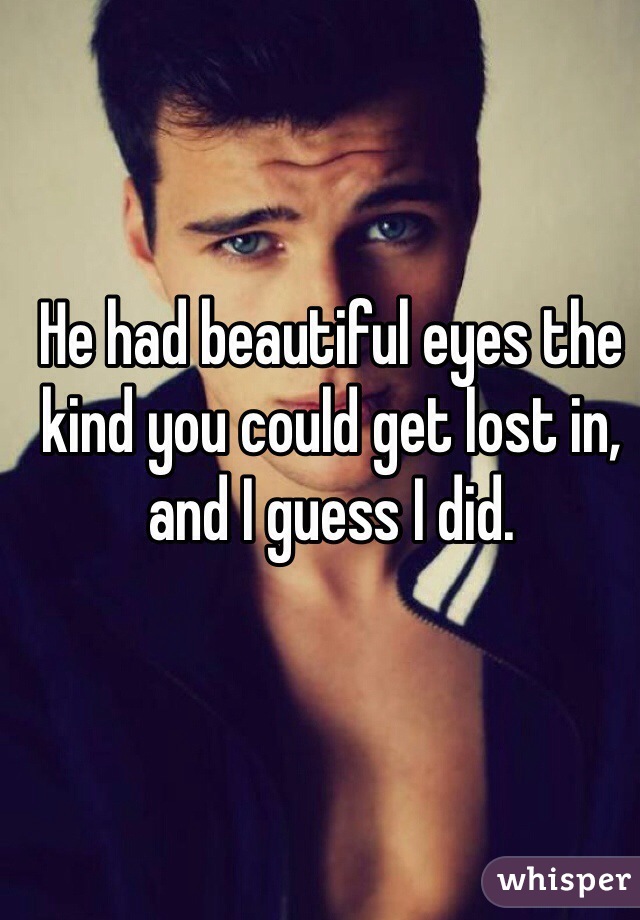 He had beautiful eyes the kind you could get lost in, and I guess I did.