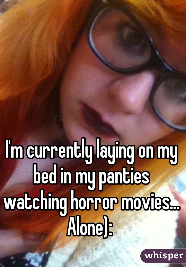 I'm currently laying on my bed in my panties watching horror movies... Alone): 