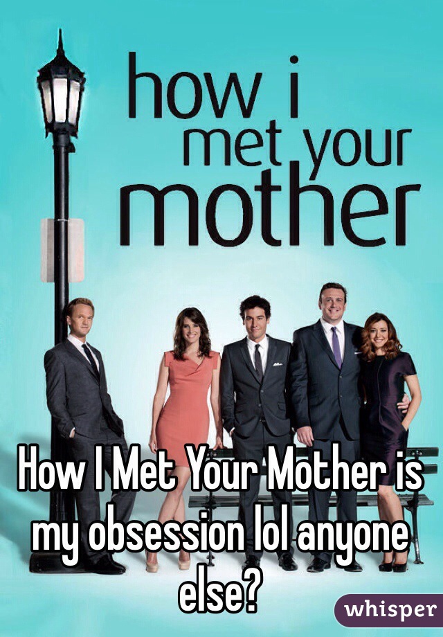 How I Met Your Mother is my obsession lol anyone else?