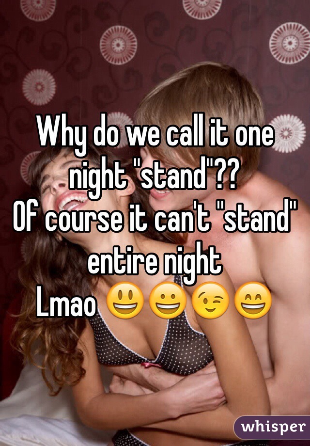 Why do we call it one night "stand"??
Of course it can't "stand" entire night 
Lmao 😃😀😉😄