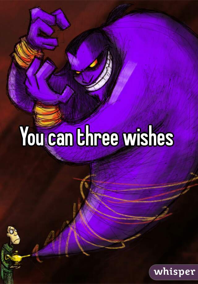 You can three wishes 