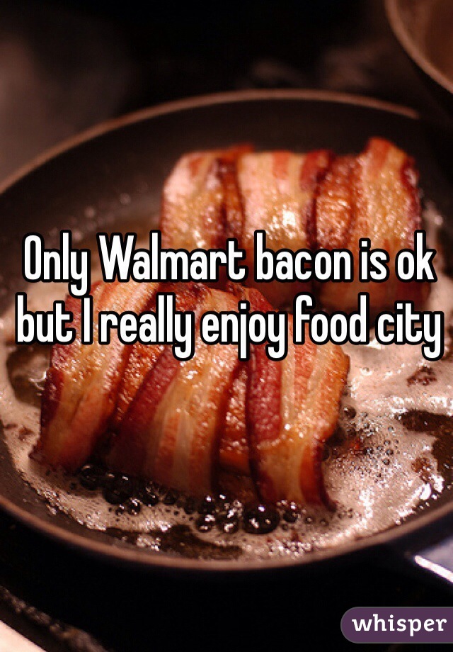 Only Walmart bacon is ok but I really enjoy food city 