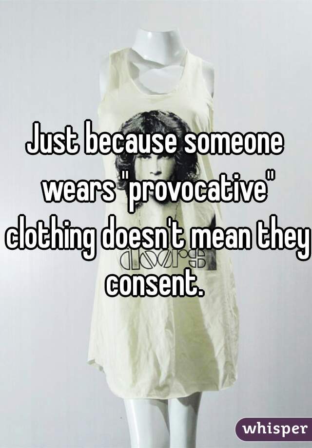 Just because someone wears "provocative" clothing doesn't mean they consent. 