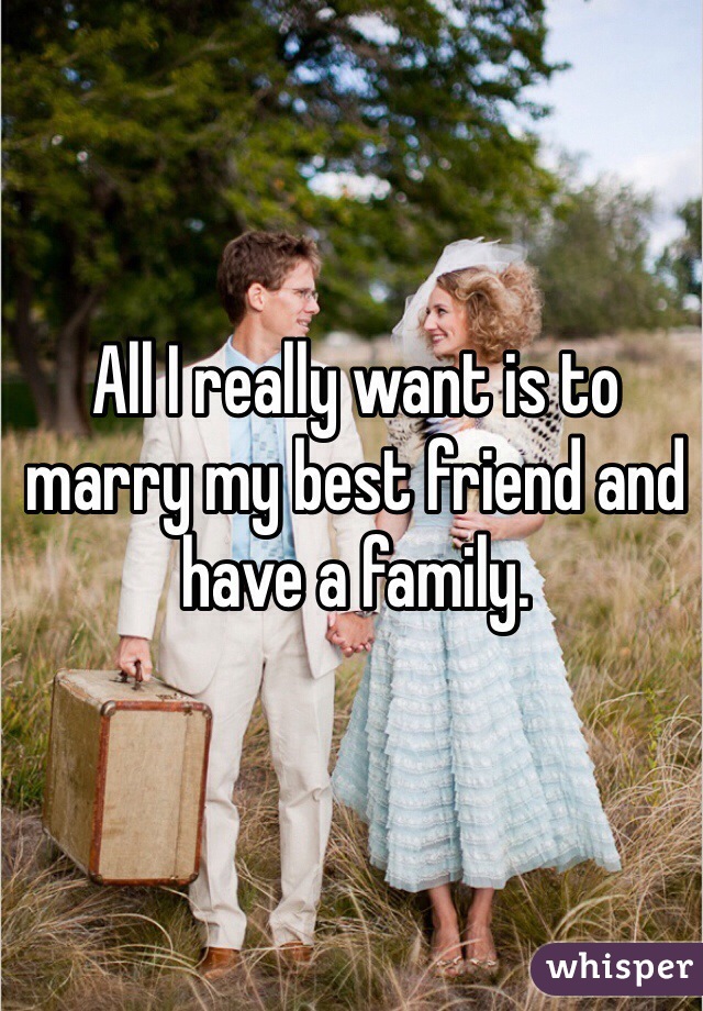 All I really want is to marry my best friend and have a family.