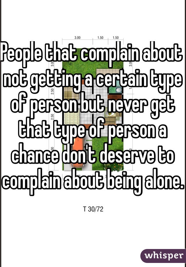 People that complain about not getting a certain type of person but never get that type of person a chance don't deserve to complain about being alone. 