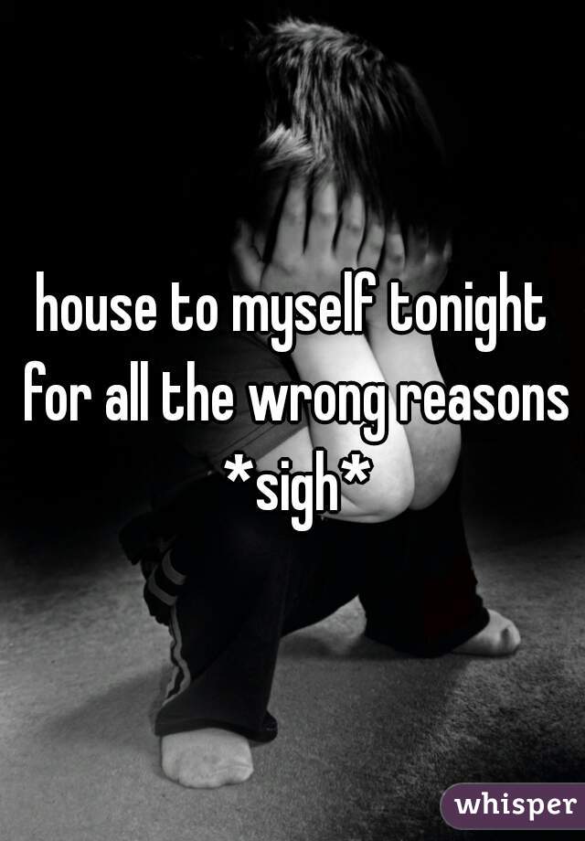 house to myself tonight for all the wrong reasons *sigh*