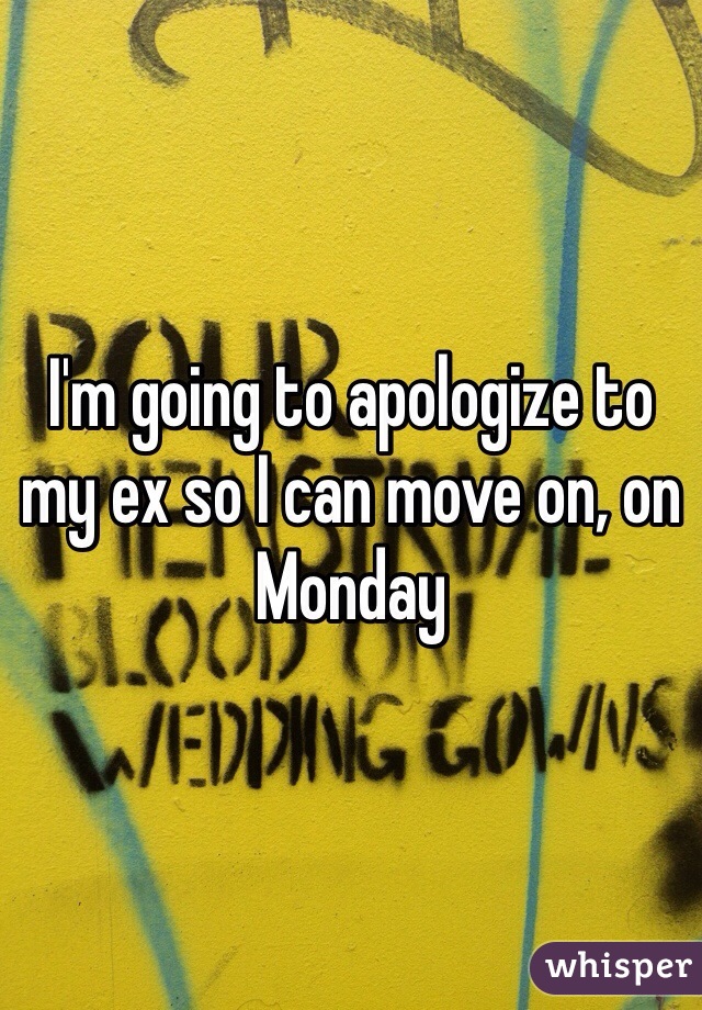 I'm going to apologize to my ex so I can move on, on Monday