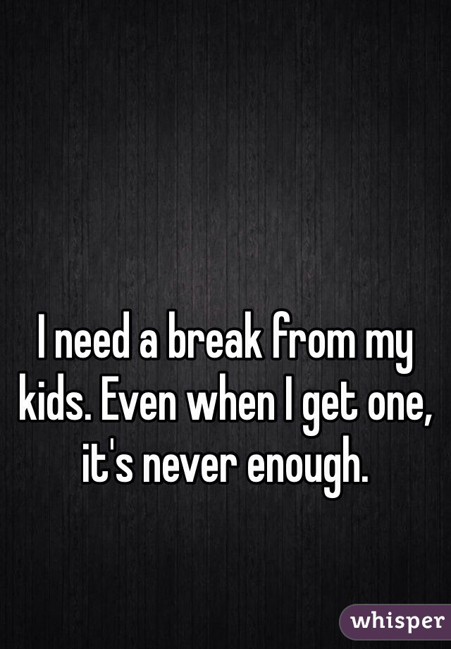 I need a break from my kids. Even when I get one, it's never enough. 