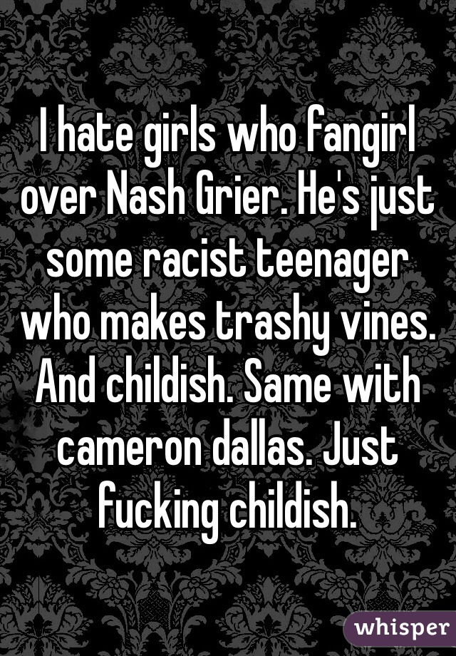 I hate girls who fangirl over Nash Grier. He's just some racist teenager who makes trashy vines. And childish. Same with cameron dallas. Just fucking childish.