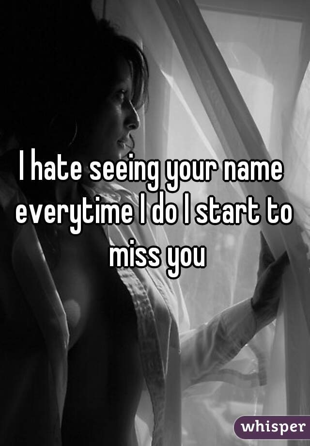 I hate seeing your name 

everytime I do I start to miss you