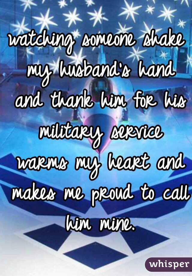 watching someone shake my husband's hand and thank him for his military service warms my heart and makes me proud to call him mine.