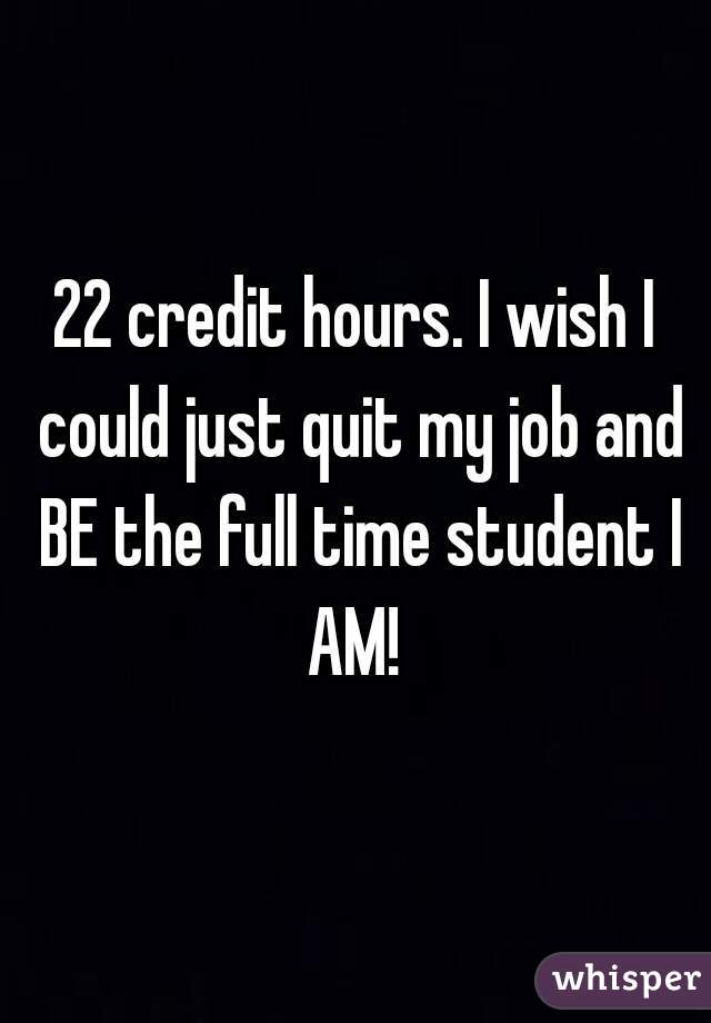 22 credit hours. I wish I could just quit my job and BE the full time student I AM! 
