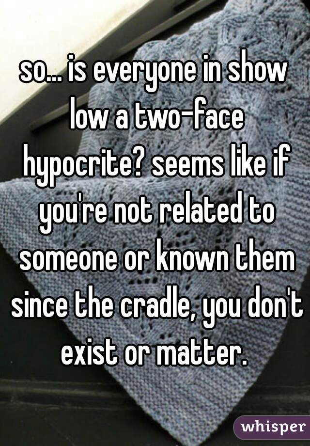 so... is everyone in show low a two-face hypocrite? seems like if you're not related to someone or known them since the cradle, you don't exist or matter. 