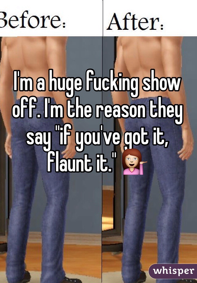 I'm a huge fucking show off. I'm the reason they say "if you've got it, flaunt it." 💁