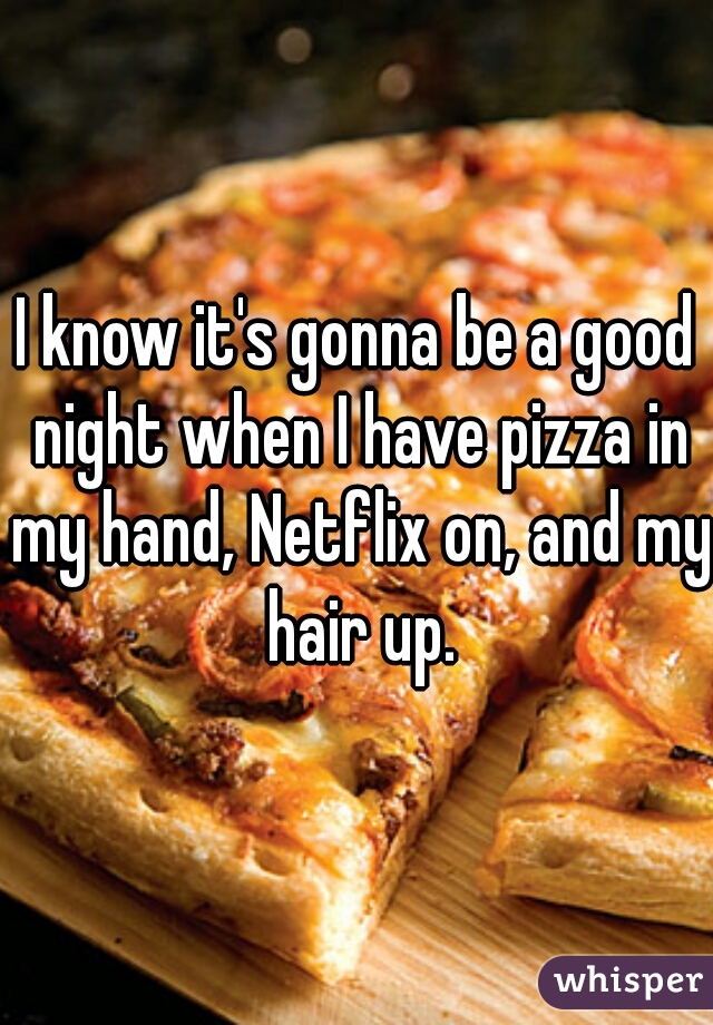 I know it's gonna be a good night when I have pizza in my hand, Netflix on, and my hair up.