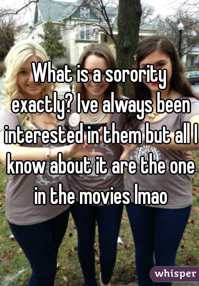 What is a sorority exactly? Ive always been interested in them but all I know about it are the one in the movies lmao