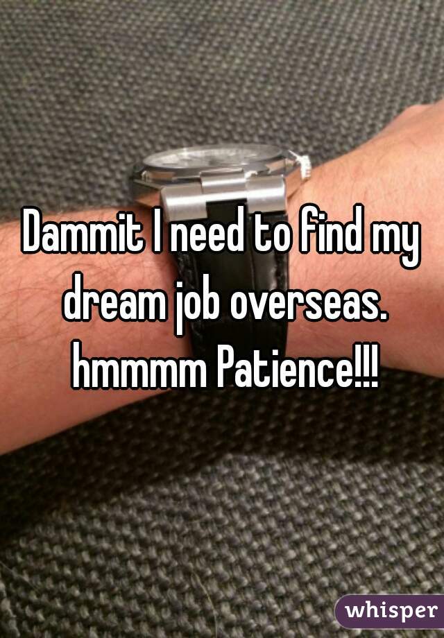 Dammit I need to find my dream job overseas. hmmmm Patience!!!