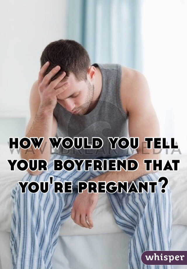 how would you tell your boyfriend that you're pregnant?