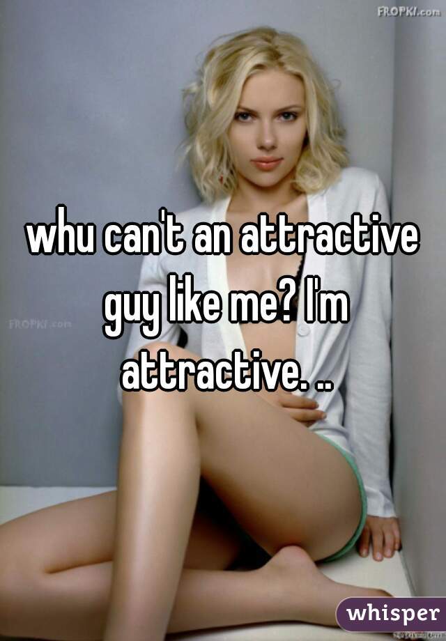 whu can't an attractive guy like me? I'm attractive. ..