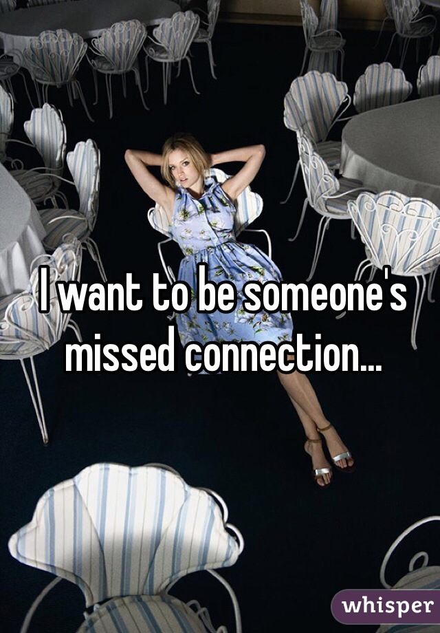 I want to be someone's missed connection...