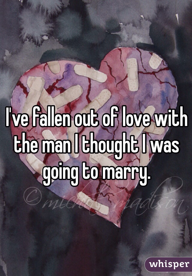 I've fallen out of love with the man I thought I was going to marry.