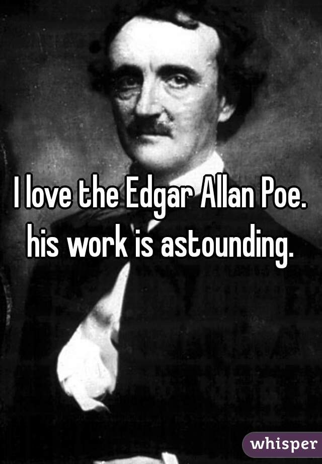 I love the Edgar Allan Poe. his work is astounding. 
