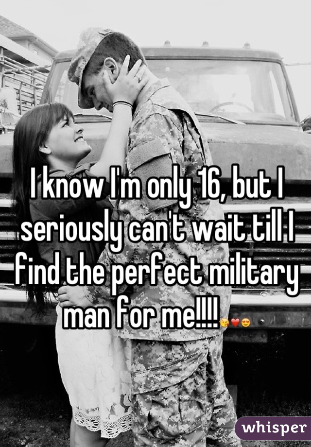 I know I'm only 16, but I seriously can't wait till I find the perfect military man for me!!!!😘❤😍