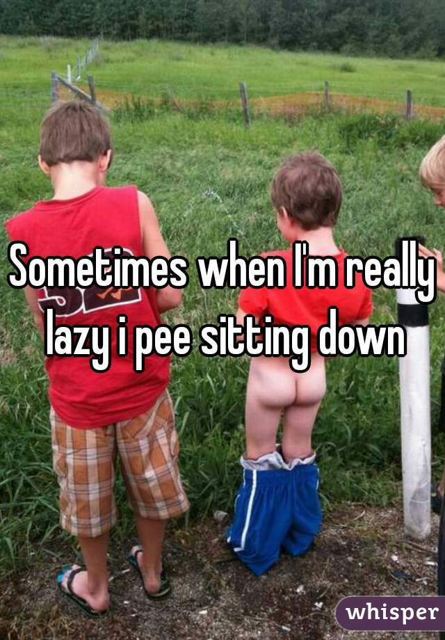 Sometimes when I'm really lazy i pee sitting down