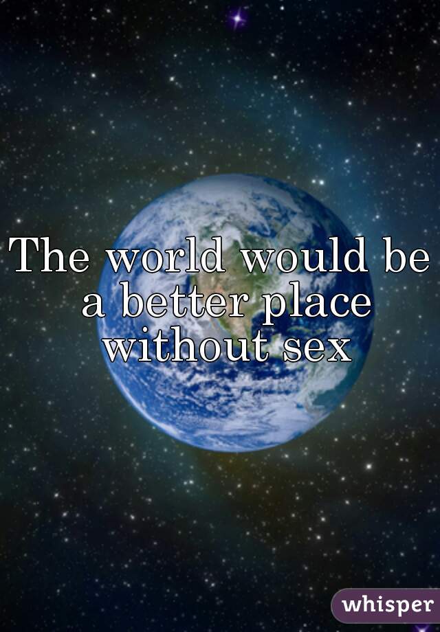 The world would be a better place without sex