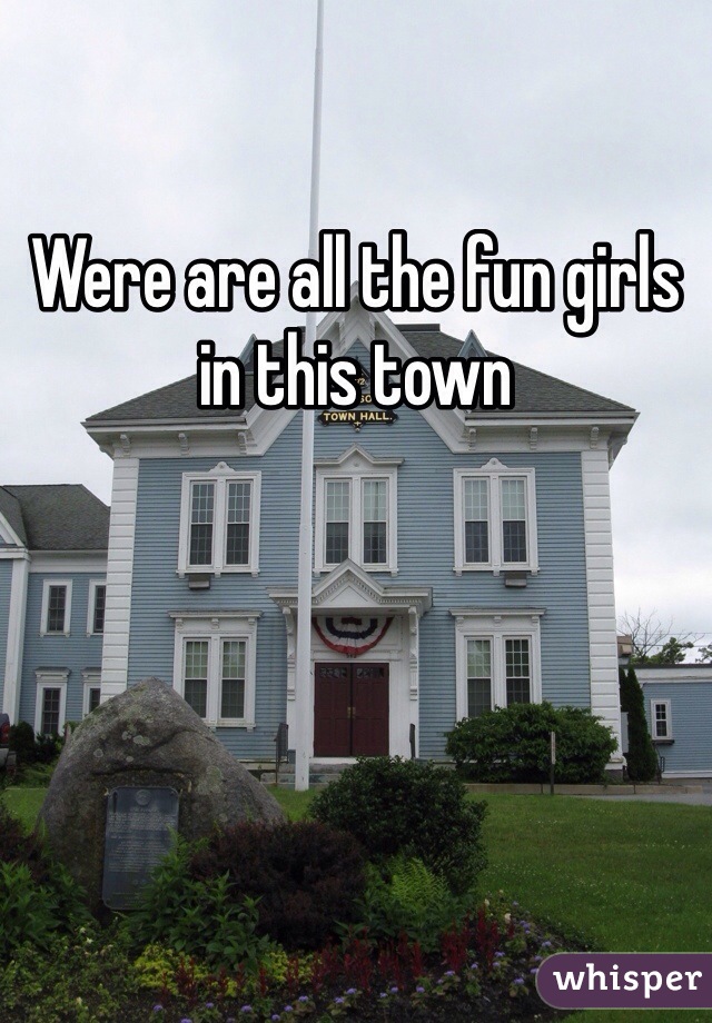 Were are all the fun girls in this town 